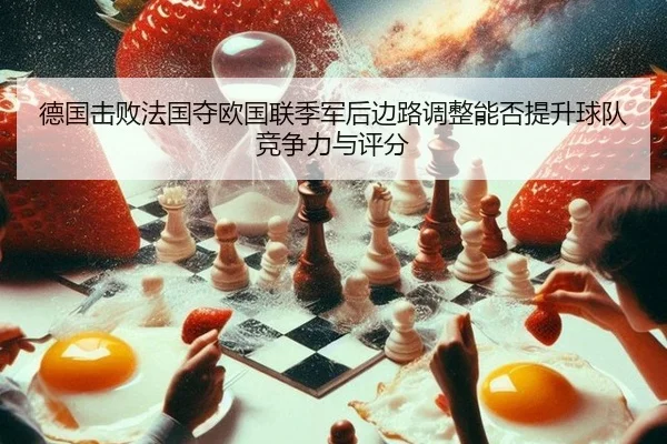 德国击败法国夺欧国联季军后边路调整能否提升球队竞争力与评分