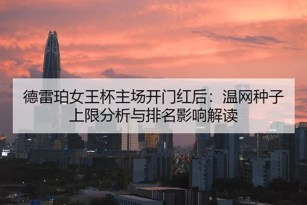 德雷珀女王杯主场开门红后：温网种子上限分析与排名影响解读