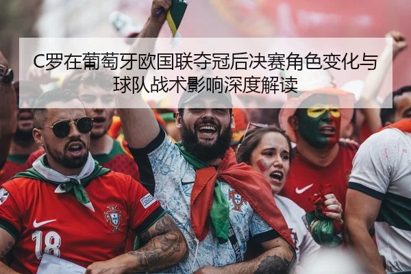 C罗在葡萄牙欧国联夺冠后决赛角色变化与球队战术影响深度解读