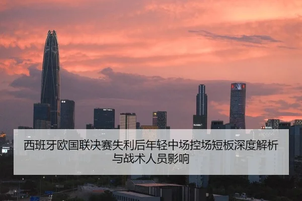 西班牙欧国联决赛失利后年轻中场控场短板深度解析与战术人员影响