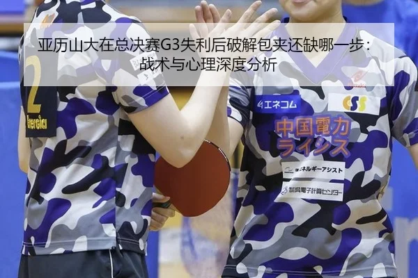亚历山大在总决赛G3失利后破解包夹还缺哪一步：战术与心理深度分析