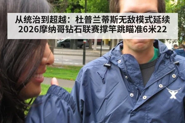 从统治到超越：杜普兰蒂斯无敌模式延续 2026摩纳哥钻石联赛撑竿跳瞄准6米22