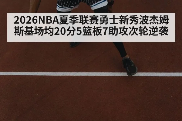 2026NBA夏季联赛勇士新秀波杰姆斯基场均20分5篮板7助攻次轮逆袭