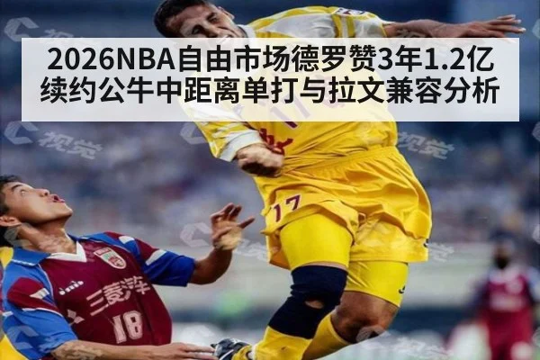 2026NBA自由市场德罗赞3年1.2亿续约公牛中距离单打与拉文兼容分析